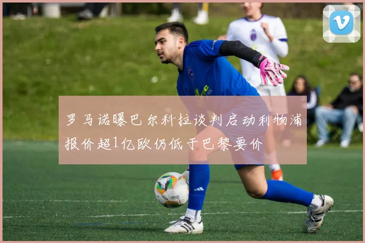 罗马诺曝巴尔科拉谈判启动利物浦报价超1亿欧仍低于巴黎要价