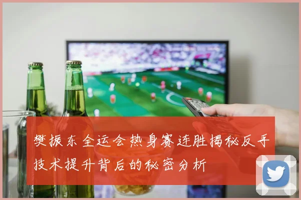 樊振东全运会热身赛连胜揭秘反手技术提升背后的秘密分析