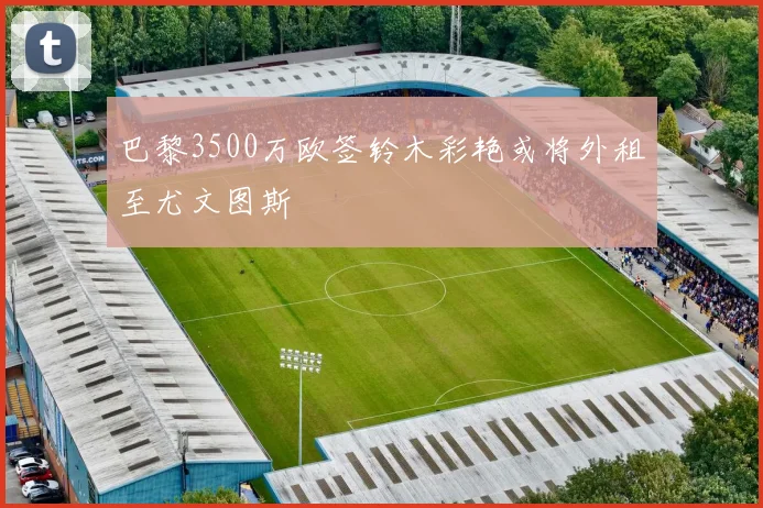 巴黎3500万欧签铃木彩艳或将外租至尤文图斯