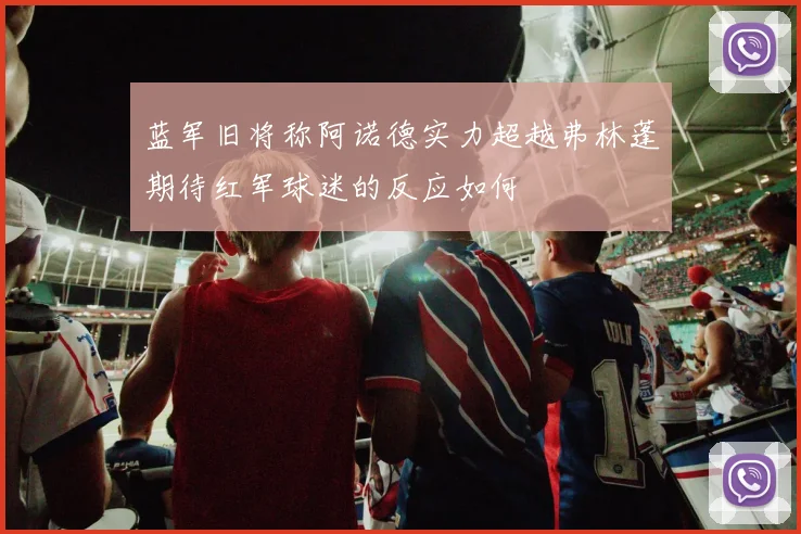 蓝军旧将称阿诺德实力超越弗林蓬期待红军球迷的反应如何