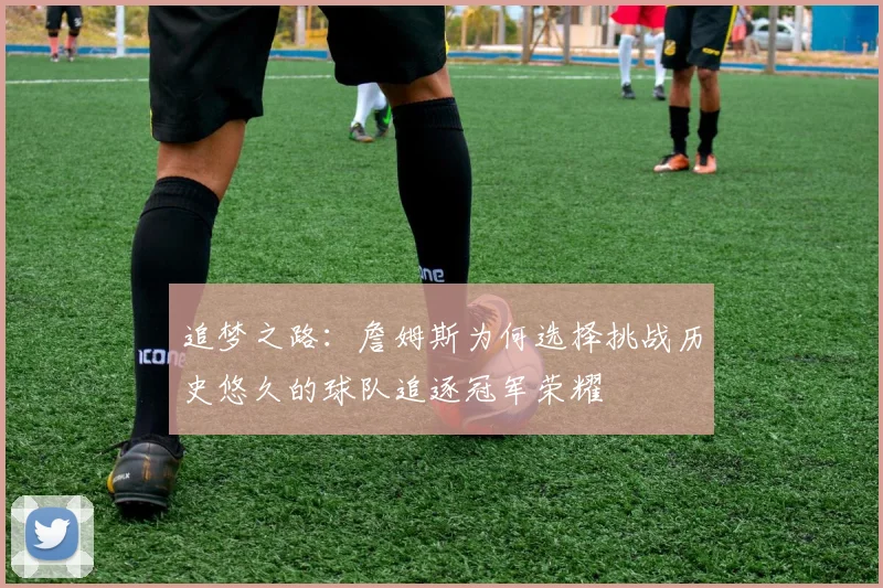 追梦之路：詹姆斯为何选择挑战历史悠久的球队追逐冠军荣耀