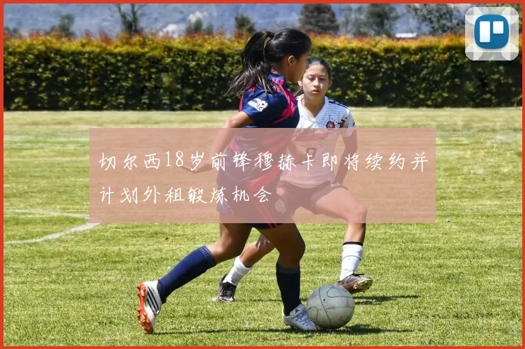 切尔西18岁前锋穆赫卡即将续约并计划外租锻炼机会
