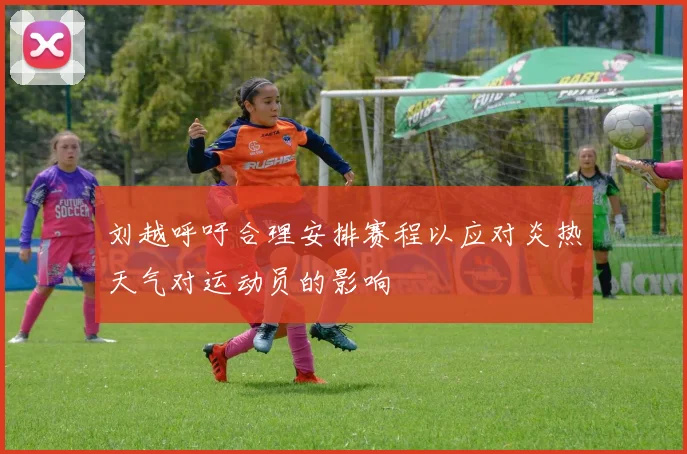 刘越呼吁合理安排赛程以应对炎热天气对运动员的影响