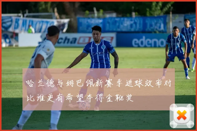 哈兰德与姆巴佩新赛季进球效率对比谁更有希望夺得金靴奖