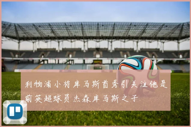利物浦小将库马斯首秀引关注他是前英超球员杰森库马斯之子
