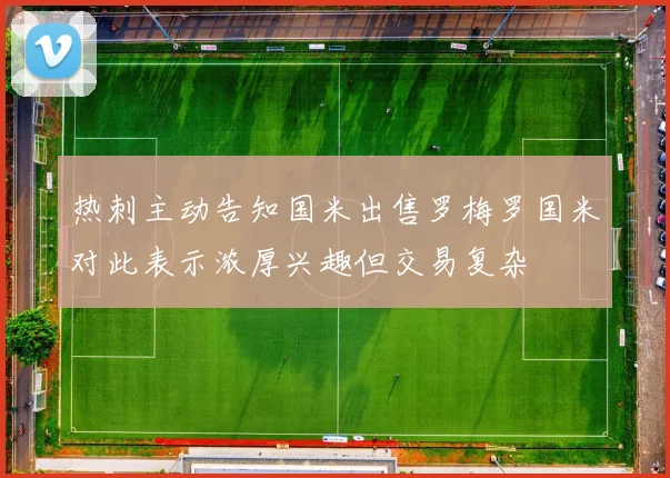 热刺主动告知国米出售罗梅罗国米对此表示浓厚兴趣但交易复杂