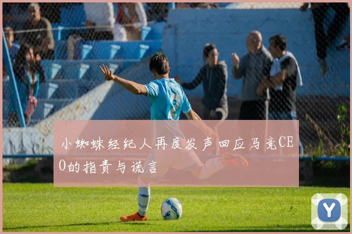 小蜘蛛经纪人再度发声回应马竞CEO的指责与谎言