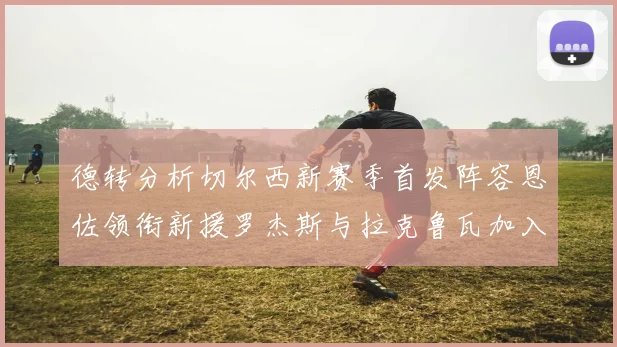 德转分析切尔西新赛季首发阵容恩佐领衔新援罗杰斯与拉克鲁瓦加入
