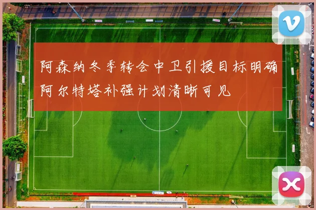 阿森纳冬季转会中卫引援目标明确阿尔特塔补强计划清晰可见