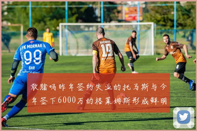 敢赌吗昨年签约失业的托马斯与今年签下6000万的格莱姆斯形成鲜明对比