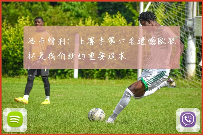 洛卡特利：上赛季第六名遗憾欧联杯是我们新的重要追求