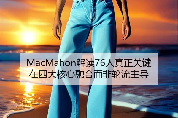 MacMahon解读76人真正关键在四大核心融合而非轮流主导 | www.od.comapp